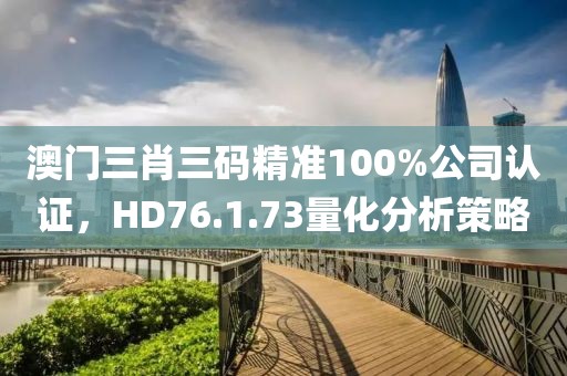 澳门三肖三码精准100%公司认证，HD76.1.73量化分析策略