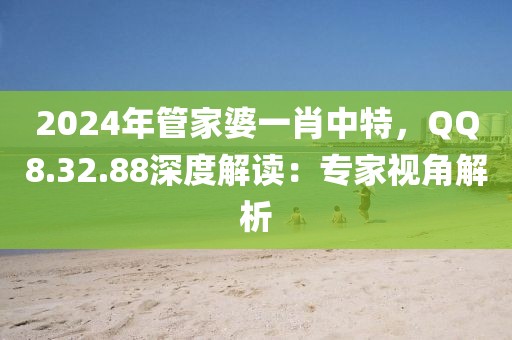 2024年管家婆一肖中特，QQ8.32.88深度解读：专家视角解析