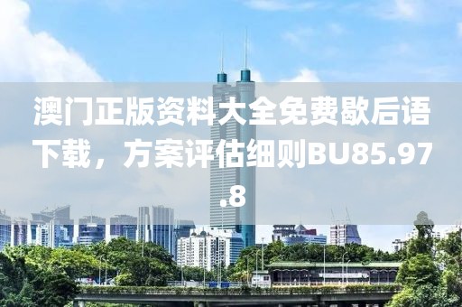 澳门正版资料大全免费歇后语下载，方案评估细则BU85.97.8