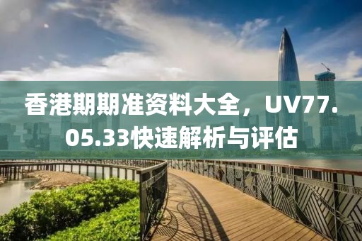 香港期期准资料大全，UV77.05.33快速解析与评估