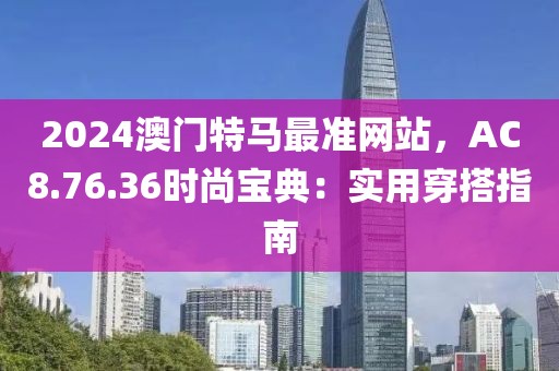 2024澳门特马最准网站，AC8.76.36时尚宝典：实用穿搭指南
