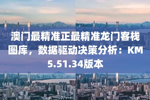 澳门最精准正最精准龙门客栈图库，数据驱动决策分析：KM5.51.34版本