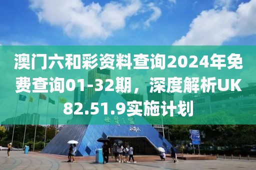 澳门六和彩资料查询2024年免费查询01-32期，深度解析UK82.51.9实施计划