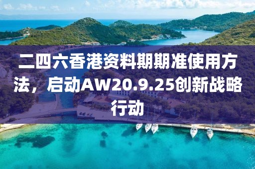 二四六香港资料期期准使用方法，启动AW20.9.25创新战略行动