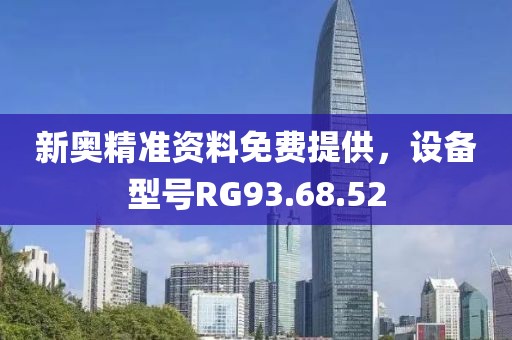 新奥精准资料免费提供，设备型号RG93.68.52