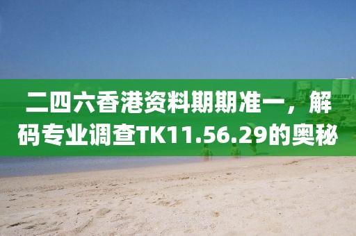 二四六香港资料期期准一，解码专业调查TK11.56.29的奥秘
