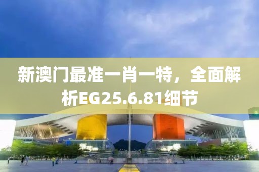 新澳门最准一肖一特，全面解析EG25.6.81细节