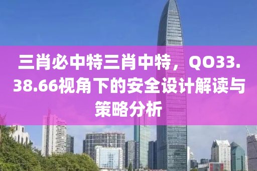 三肖必中特三肖中特，QO33.38.66视角下的安全设计解读与策略分析
