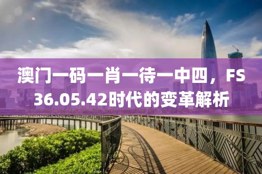 澳门一码一肖一待一中四，FS36.05.42时代的变革解析
