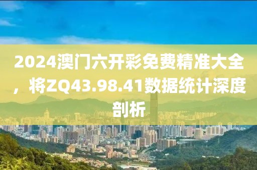 2024澳门六开彩免费精准大全，将ZQ43.98.41数据统计深度剖析
