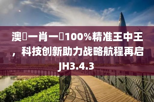 澳門一肖一碼100%精准王中王，科技创新助力战略航程再启JH3.4.3