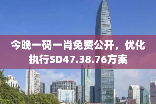 今晚一码一肖免费公开，优化执行SD47.38.76方案