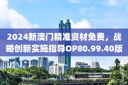 2024新澳门精准资材免费，战略创新实施指导OP80.99.40版