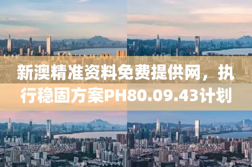 新澳精准资料免费提供网，执行稳固方案PH80.09.43计划