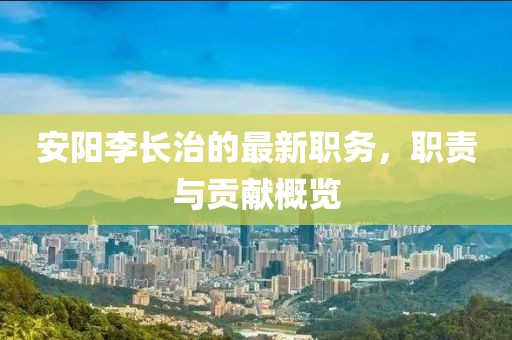 安阳李长治的最新职务，职责与贡献概览