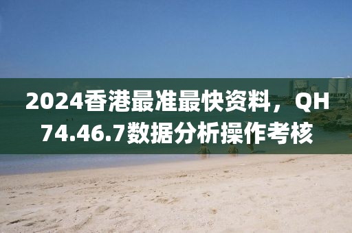 2024香港最准最快资料，QH74.46.7数据分析操作考核