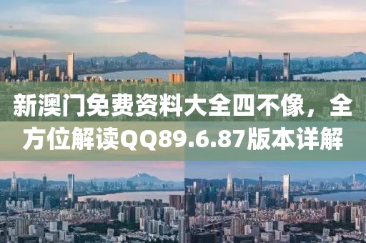 新澳门免费资料大全四不像，全方位解读QQ89.6.87版本详解