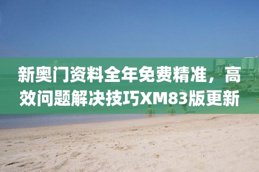 新奥门资料全年免费精准，高效问题解决技巧XM83版更新
