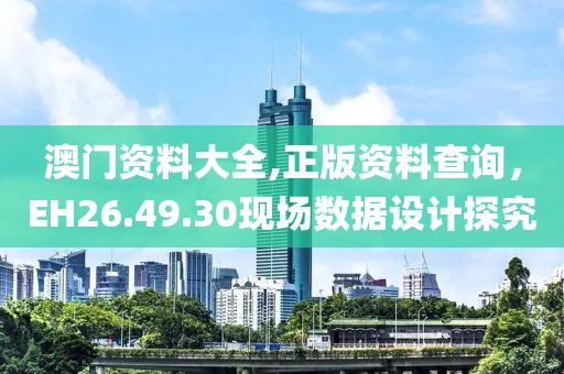 澳门资料大全,正版资料查询，EH26.49.30现场数据设计探究