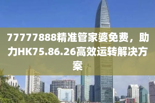 77777888精准管家婆免费，助力HK75.86.26高效运转解决方案
