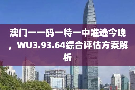 澳门一一码一特一中准选今晚，WU3.93.64综合评估方案解析