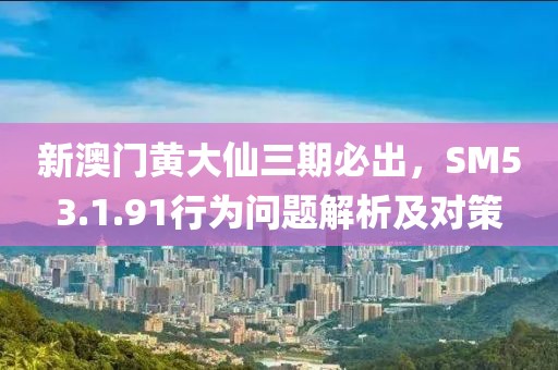 新澳门黄大仙三期必出，SM53.1.91行为问题解析及对策