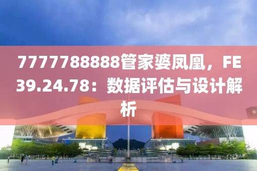 7777788888管家婆凤凰，FE39.24.78：数据评估与设计解析