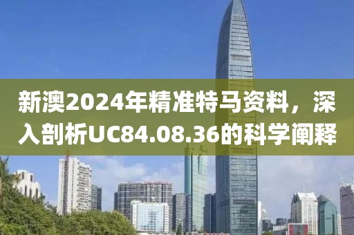 新澳2024年精准特马资料，深入剖析UC84.08.36的科学阐释