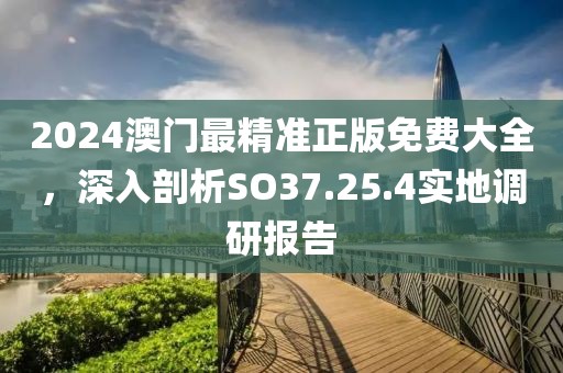 2024澳门最精准正版免费大全，深入剖析SO37.25.4实地调研报告