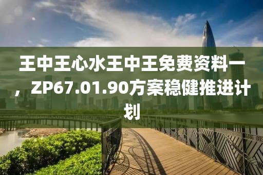 王中王心水王中王免费资料一，ZP67.01.90方案稳健推进计划
