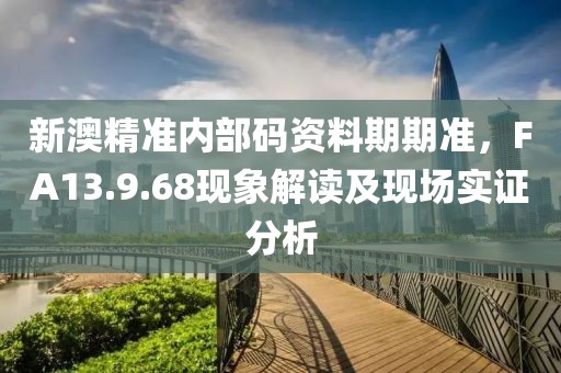 新澳精准内部码资料期期准，FA13.9.68现象解读及现场实证分析