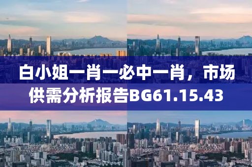 白小姐一肖一必中一肖，市场供需分析报告BG61.15.43