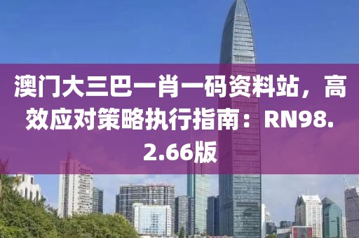 澳门大三巴一肖一码资料站，高效应对策略执行指南：RN98.2.66版