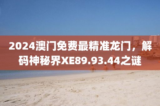 2024澳门免费最精准龙门，解码神秘界XE89.93.44之谜