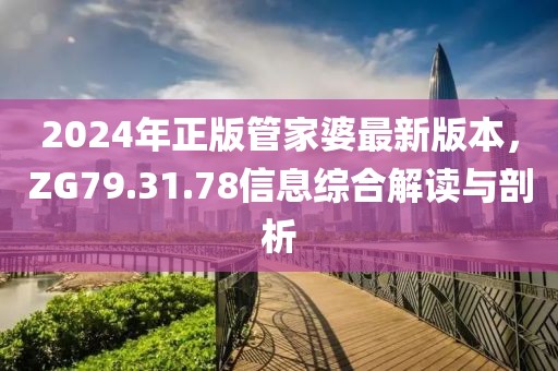 2024年正版管家婆最新版本，ZG79.31.78信息综合解读与剖析