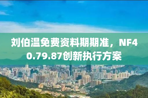 刘伯温免费资料期期准，NF40.79.87创新执行方案
