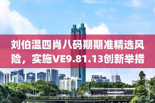刘伯温四肖八码期期准精选风险，实施VE9.81.13创新举措
