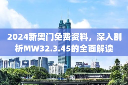 2024新奥门免费资料，深入剖析MW32.3.45的全面解读