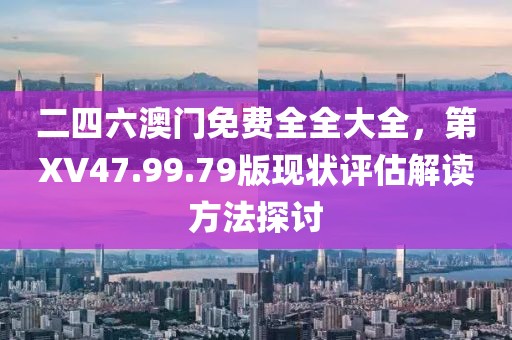 二四六澳门免费全全大全，第XV47.99.79版现状评估解读方法探讨