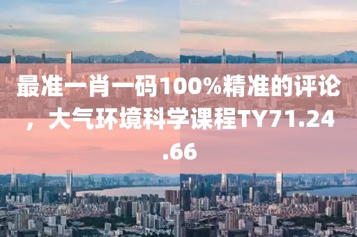 最准一肖一码100%精准的评论，大气环境科学课程TY71.24.66