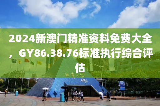 2024新澳门精准资料免费大全，GY86.38.76标准执行综合评估