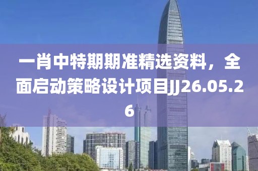 一肖中特期期准精选资料，全面启动策略设计项目JJ26.05.26
