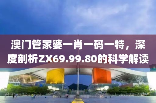 澳门管家婆一肖一码一特，深度剖析ZX69.99.80的科学解读