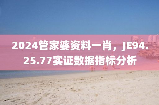 2024管家婆资料一肖，JE94.25.77实证数据指标分析