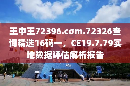 王中王72396.cσm.72326查询精选16码一，CE19.7.79实地数据评估解析报告
