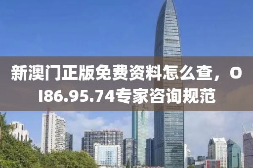 新澳门正版免费资料怎么查，OI86.95.74专家咨询规范