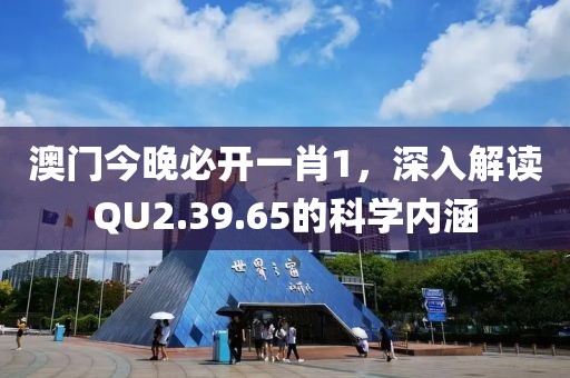 澳门今晚必开一肖1，深入解读QU2.39.65的科学内涵