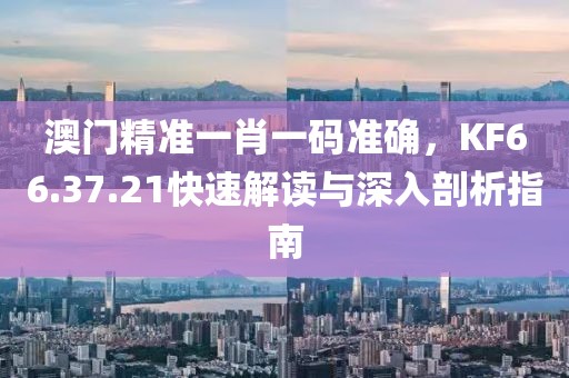 澳门精准一肖一码准确，KF66.37.21快速解读与深入剖析指南