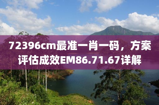 72396cm最准一肖一码，方案评估成效EM86.71.67详解