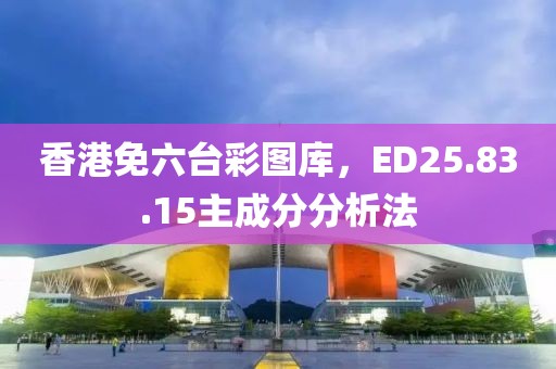 香港免六台彩图库，ED25.83.15主成分分析法